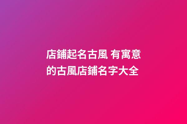 店鋪起名古風 有寓意的古風店鋪名字大全-第1張-店鋪起名-玄機派